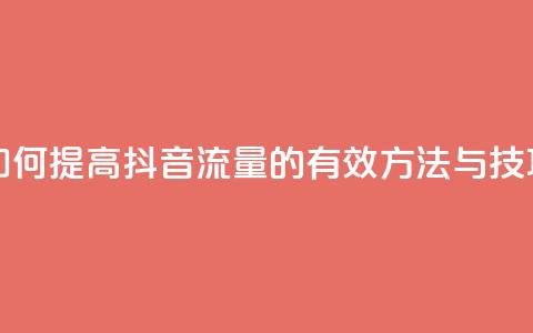 如何提高抖音流量的有效方法与技巧 第1张 如何提高抖音流量的有效方法与技巧 第1张