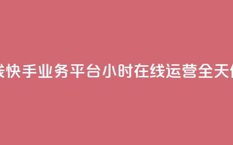 快手业务平台24小时在线 - 快手业务平台24小时在线运营	，全天候为您提供服务~ 第1张