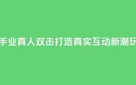 快手业真人双击:打造真实互动新潮玩法 第1张 快手业真人双击:打造真实互动新潮玩法 第1张