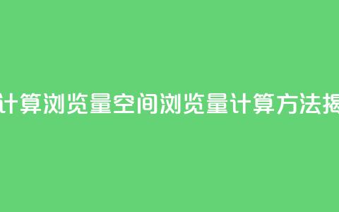 qq空间如何计算浏览量(qq空间浏览量计算方法揭秘) 第1张 qq空间如何计算浏览量(qq空间浏览量计算方法揭秘) 第1张