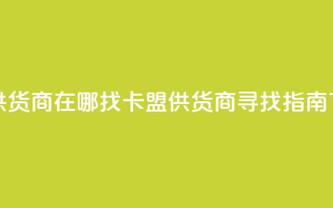 卡盟供货商在哪找(卡盟供货商寻找指南) 第1张 卡盟供货商在哪找(卡盟供货商寻找指南) 第1张
