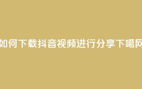 如何下载抖音视频进行分享 第1张 如何下载抖音视频进行分享 第1张