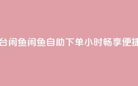 自助下单24小时平台闲鱼 - 闲鱼自助下单:24小时畅享便捷购物体验~ 第1张 自助下单24小时平台闲鱼 - 闲鱼自助下单:24小时畅享便捷购物体验~ 第1张