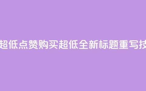 点赞购买超低(点赞购买超低:全新标题重写技巧) 第1张 点赞购买超低(点赞购买超低:全新标题重写技巧) 第1张