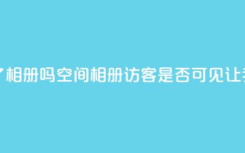 qq空间相册访客是看了相册吗 - qq空间相册访客是否可见?让我们了解一下! 第1张 qq空间相册访客是看了相册吗 - qq空间相册访客是否可见?让我们了解一下! 第1张