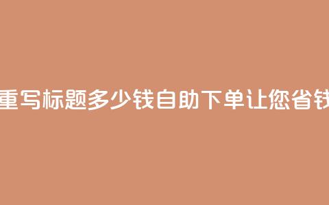 ks自助下单便宜 - 重写标题 多少钱?ks自助下单让您省钱又放心!~ 第1张 ks自助下单便宜 - 重写标题 多少钱?ks自助下单让您省钱又放心!~ 第1张