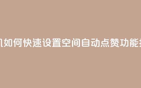 手机如何快速设置QQ空间自动点赞功能指南 第1张 手机如何快速设置QQ空间自动点赞功能指南 第1张