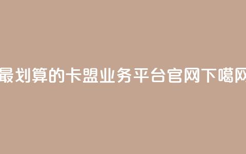 最划算的卡盟业务平台官网 第1张 最划算的卡盟业务平台官网 第1张