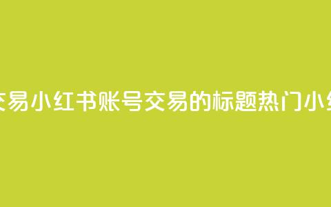 小红书账号交易(小红书账号交易的标题:热门小红书账号转让) 第1张 小红书账号交易(小红书账号交易的标题:热门小红书账号转让) 第1张