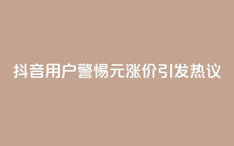 抖音用户警惕:1元涨价引发热议 第1张 抖音用户警惕:1元涨价引发热议 第1张