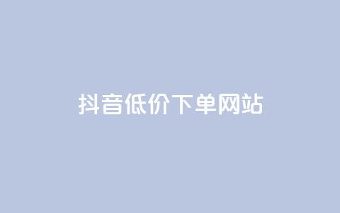 抖音低价下单网站 - 抖音优惠购物平台	，超值低价下单，尽享优惠价！~ 第1张