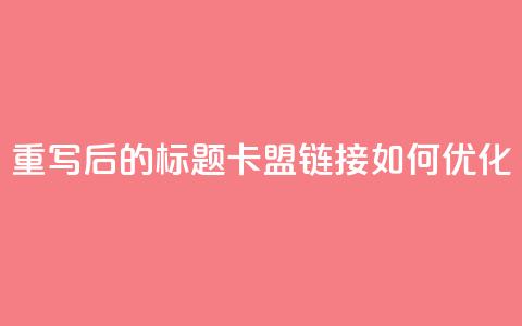 重写后的标题:卡盟链接如何优化? 第1张 重写后的标题:卡盟链接如何优化? 第1张