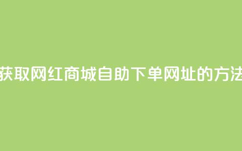 获取网红商城自助下单网址的方法 第1张 获取网红商城自助下单网址的方法 第1张