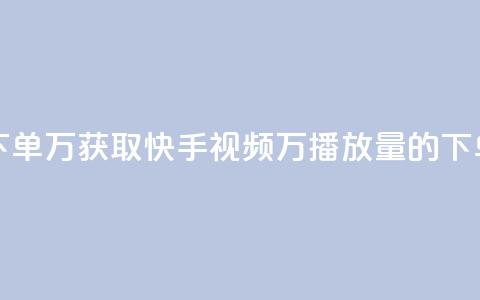快手播放量下单10万 - 获取快手视频10万播放量的下单攻略! 第1张 快手播放量下单10万 - 获取快手视频10万播放量的下单攻略! 第1张
