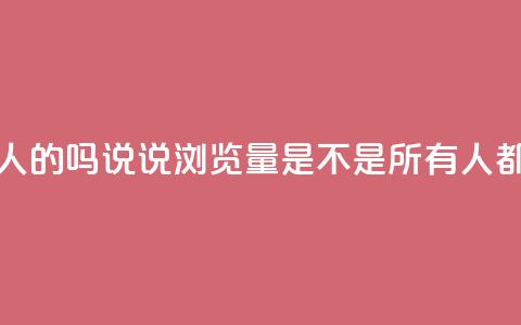 qq说说的浏览量是所有人的吗 - QQ说说浏览量是不是所有人都能看到的揭秘~ 第1张 qq说说的浏览量是所有人的吗 - QQ说说浏览量是不是所有人都能看到的揭秘~ 第1张
