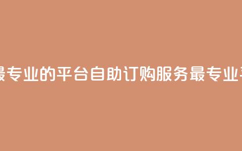 自助下单 - 最专业的平台 自助订购服务-最专业平台! 第1张 自助下单 - 最专业的平台 自助订购服务-最专业平台! 第1张