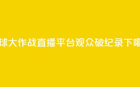 球球大作战直播平台观众破纪录 第1张 球球大作战直播平台观众破纪录 第1张