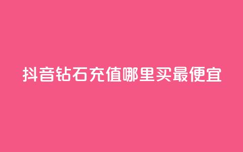 抖音钻石充值哪里买最便宜 - 抖音钻石充值最划算的购买渠道揭秘~ 第1张 抖音钻石充值哪里买最便宜 - 抖音钻石充值最划算的购买渠道揭秘~ 第1张