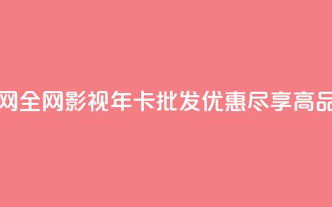 全网影视vip年卡批发网 - 全网影视VIP年卡批发优惠,尽享高品质影视资源。 第1张 全网影视vip年卡批发网 - 全网影视VIP年卡批发优惠,尽享高品质影视资源。 第1张