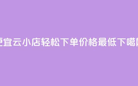 便宜云小店,轻松下单,价格最低 第1张 便宜云小店,轻松下单,价格最低 第1张