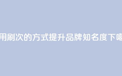 使用0.01刷1000次的方式提升dy品牌知名度 第1张 使用0.01刷1000次的方式提升dy品牌知名度 第1张
