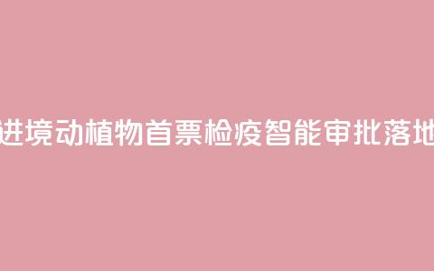 江西进境动植物首票检疫智能审批落地新余 第1张 江西进境动植物首票检疫智能审批落地新余 第1张