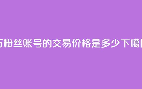 30万粉丝账号的交易价格是多少? 第1张 30万粉丝账号的交易价格是多少? 第1张