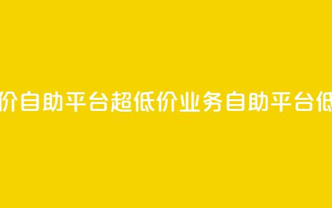 dy业务低价自助平台超低价(dy业务自助平台低价优惠) 第1张 dy业务低价自助平台超低价(dy业务自助平台低价优惠) 第1张