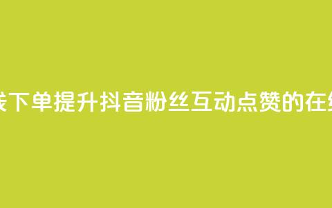 抖音粉丝点赞在线下单 - 提升抖音粉丝互动点赞的在线下单技巧! 第1张 抖音粉丝点赞在线下单 - 提升抖音粉丝互动点赞的在线下单技巧! 第1张