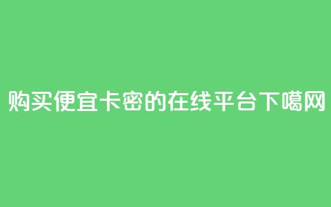 购买便宜卡密的在线平台 第1张 购买便宜卡密的在线平台 第1张