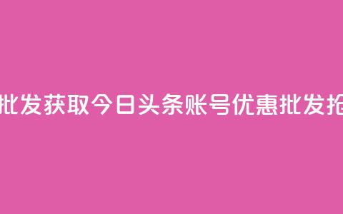今日头条账号购买批发 - 获取今日头条账号优惠批发-抢购大额折扣! 第1张 今日头条账号购买批发 - 获取今日头条账号优惠批发-抢购大额折扣! 第1张