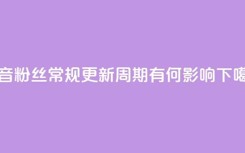 抖音粉丝常规更新周期有何影响 第1张 抖音粉丝常规更新周期有何影响 第1张