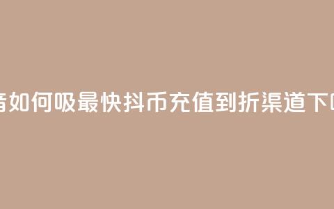 抖音如何吸最快 - 抖币充值5到6折渠道 第1张 抖音如何吸最快 - 抖币充值5到6折渠道 第1张