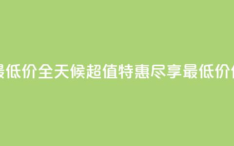 24小时全网最低价 - 全天候超值特惠,尽享最低价优惠。 第1张 24小时全网最低价 - 全天候超值特惠,尽享最低价优惠。 第1张