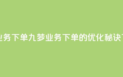 九梦业务下单(九梦业务下单的优化秘诀) 第1张 九梦业务下单(九梦业务下单的优化秘诀) 第1张