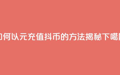 如何以1元充值100抖币的方法揭秘 第1张 如何以1元充值100抖币的方法揭秘 第1张
