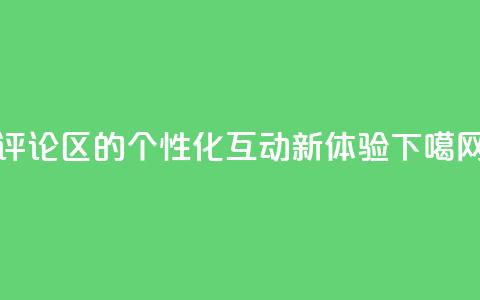 DY评论区的个性化互动新体验 第1张 DY评论区的个性化互动新体验 第1张