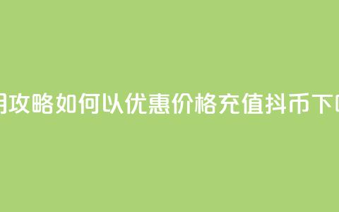 实用攻略:如何以优惠价格充值抖币 第1张 实用攻略:如何以优惠价格充值抖币 第1张