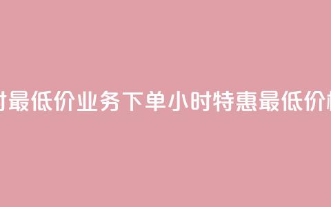 dy业务下单24小时最低价 - DY业务下单24小时特惠最低价格揭秘~ 第1张 dy业务下单24小时最低价 - DY业务下单24小时特惠最低价格揭秘~ 第1张