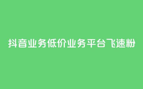 抖音业务低价业务平台飞速粉 - 抖音低价业务平台迅速崛起的秘密与策略! 第1张 抖音业务低价业务平台飞速粉 - 抖音低价业务平台迅速崛起的秘密与策略! 第1张