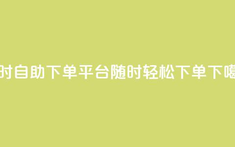 24小时自助下单平台,随时轻松下单 第1张 24小时自助下单平台,随时轻松下单 第1张