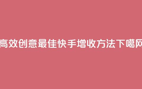 高效创意:最佳快手增收方法 第1张 高效创意:最佳快手增收方法 第1张