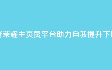王者荣耀主页赞平台,助力自我提升 第1张 王者荣耀主页赞平台,助力自我提升 第1张