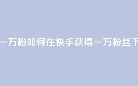 快手一万粉(如何在快手获得一万粉丝) 第1张 快手一万粉(如何在快手获得一万粉丝) 第1张
