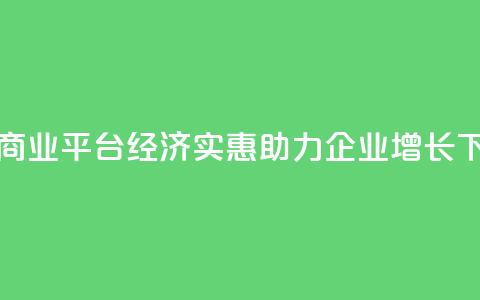 抖音商业平台经济实惠,助力企业增长 第1张 抖音商业平台经济实惠,助力企业增长 第1张