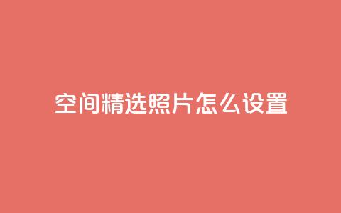 QQ空间精选照片怎么设置,粉丝平台代理 - 刷粉网站代理怎么做 低价qq说说浏览量在线刷50 第1张 QQ空间精选照片怎么设置,粉丝平台代理 - 刷粉网站代理怎么做 低价qq说说浏览量在线刷50 第1张