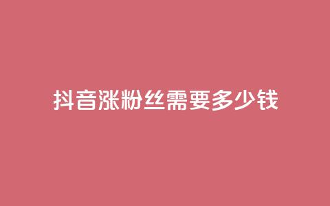 抖音涨100粉丝需要多少钱 - 抖音获取100个粉丝的成本分析。 第1张 抖音涨100粉丝需要多少钱 - 抖音获取100个粉丝的成本分析。 第1张