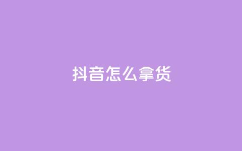 抖音怎么拿货 - 如何在抖音平台上获取商品?! 第1张 抖音怎么拿货 - 如何在抖音平台上获取商品?! 第1张