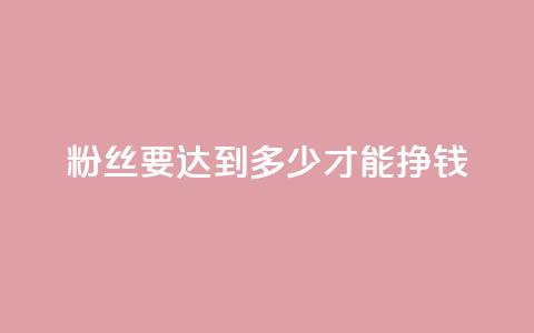粉丝要达到多少才能挣钱 - 粉丝数量达到多少才能开始盈利~ 第1张 粉丝要达到多少才能挣钱 - 粉丝数量达到多少才能开始盈利~ 第1张