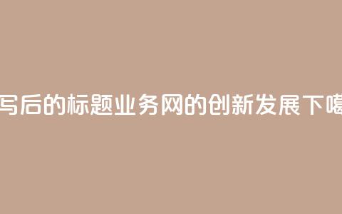 重写后的标题:QQ业务网的创新发展 第1张 重写后的标题:QQ业务网的创新发展 第1张